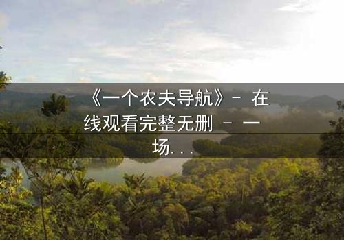 《一个农夫导航》- 在线观看完整无删 - 一场数字时代的生存博弈