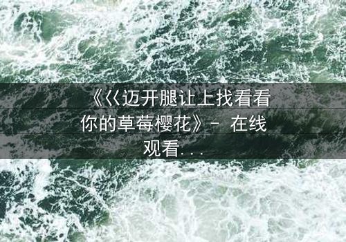 《巜迈开腿让上找看看你的草莓樱花》- 在线观看HD中字 - 揭开青春禁忌的秘密