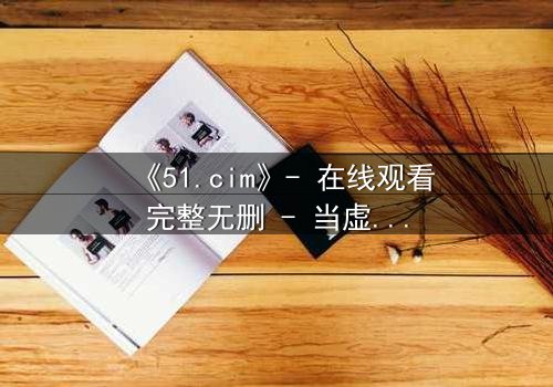 《51.cim》- 在线观看完整无删 - 当虚拟世界吞噬现实,谁将主宰命运?