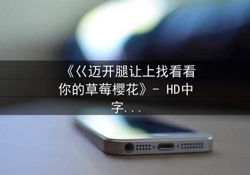 《巜迈开腿让上找看看你的草莓樱花》- HD中字完整无删 - 当秘密被揭开,爱情与背叛如何抉择?