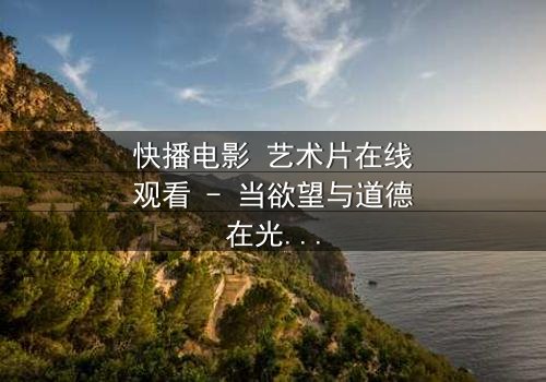 快播电影 艺术片在线观看 - 当欲望与道德在光影中激烈碰撞