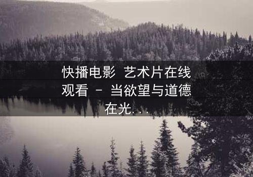 快播电影 艺术片在线观看 - 当欲望与道德在光影中碰撞,谁将主宰灵魂?