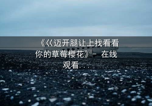 《巜迈开腿让上找看看你的草莓樱花》- 在线观看HD中字 - 一场禁忌之恋的终极考验