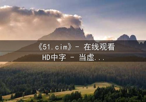 《51.cim》- 在线观看HD中字 - 当虚拟世界吞噬现实,谁将幸存?