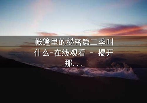 帐篷里的秘密第二季叫什么-在线观看 - 揭开那场致命游戏背后的真相