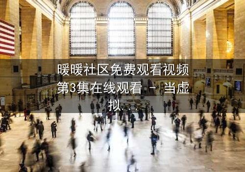 暖暖社区免费观看视频第3集在线观看 - 当虚拟与现实交织,谁在背后操控一切?