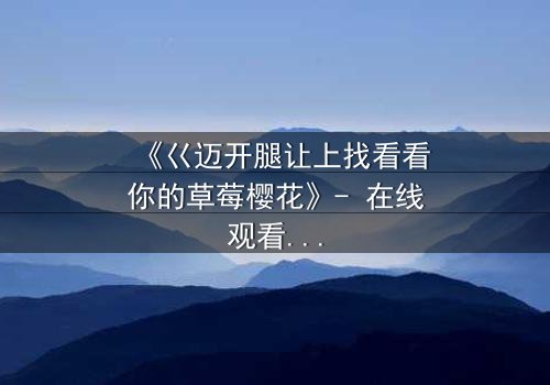 《巜迈开腿让上找看看你的草莓樱花》- 在线观看HD中字 - 揭开青春禁忌的秘密