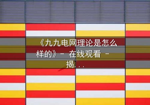 《九九电网理论是怎么样的》- 在线观看 - 揭开人性电网的终极博弈