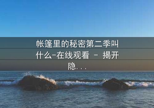 帐篷里的秘密第二季叫什么-在线观看 - 揭开隐藏的真相,你敢直面吗?