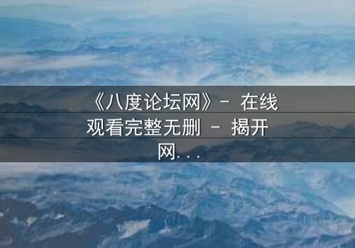 《八度论坛网》- 在线观看完整无删 - 揭开网络背后的致命秘密