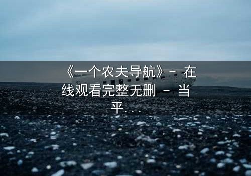 《一个农夫导航》- 在线观看完整无删 - 当平凡农夫掌控全球命运,你敢点开吗?