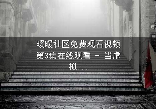 暖暖社区免费观看视频第3集在线观看 - 当虚拟与现实交织,真相令人窒息