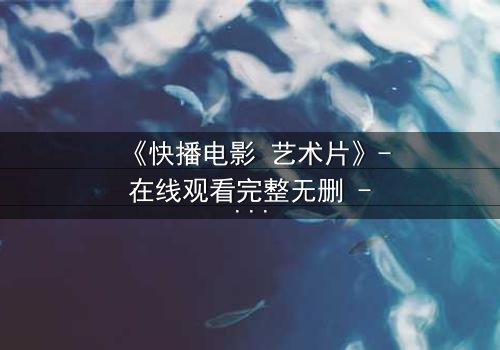 《快播电影 艺术片》- 在线观看完整无删 - 当欲望与道德在黑暗中碰撞