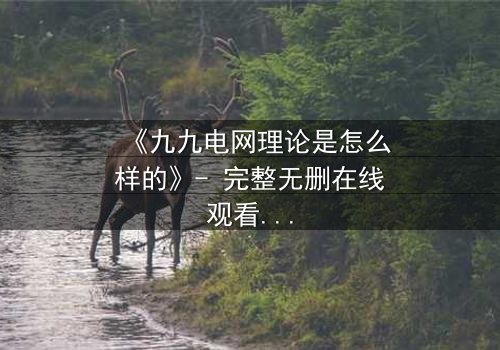 《九九电网理论是怎么样的》- 完整无删在线观看 - 揭开电网背后的惊天秘密