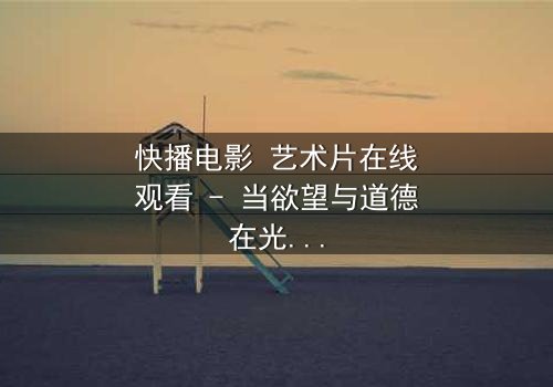 快播电影 艺术片在线观看 - 当欲望与道德在光影中激烈碰撞