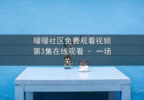 暖暖社区免费观看视频第3集在线观看 - 一场关于爱与背叛的终极抉择