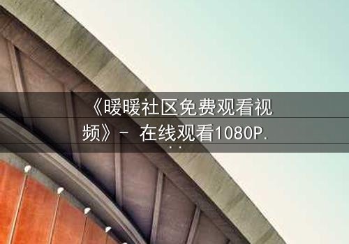 《暖暖社区免费观看视频》- 在线观看1080P超清完整无删 - 揭开隐藏的真相,你敢点开吗?