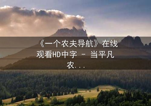 《一个农夫导航》在线观看HD中字 - 当平凡农夫手握神秘导航,命运轨迹彻底颠覆