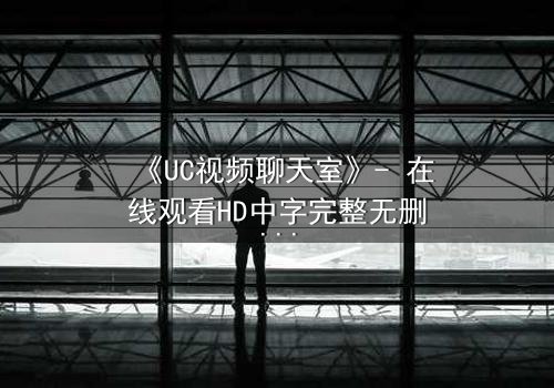 《UC视频聊天室》- 在线观看HD中字完整无删版 - 揭秘虚拟世界里的致命诱惑