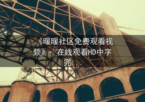 《暖暖社区免费观看视频》- 在线观看HD中字完整无删 - 一场关于真相与救赎的致命赌局