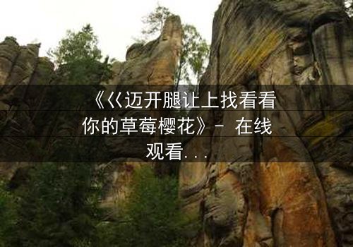 《巜迈开腿让上找看看你的草莓樱花》- 在线观看HD中字 - 揭开青春禁忌的甜蜜陷阱