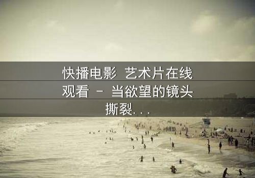 快播电影 艺术片在线观看 - 当欲望的镜头撕裂人性的伪装