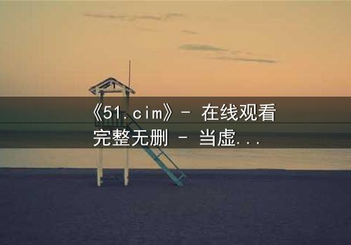 《51.cim》- 在线观看完整无删 - 当虚拟世界吞噬现实,谁能逃脱代码的牢笼?