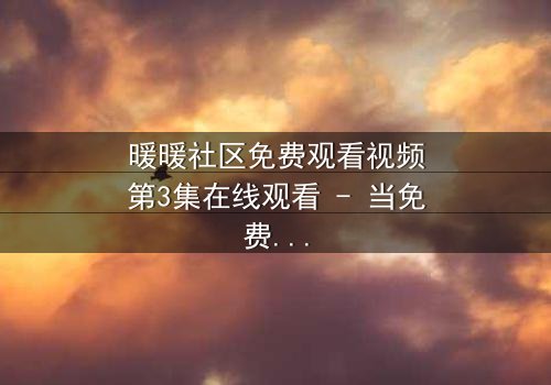 暖暖社区免费观看视频第3集在线观看 - 当免费观看成为致命陷阱