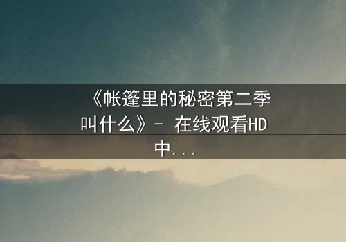 《帐篷里的秘密第二季叫什么》- 在线观看HD中字 - 真相在黑暗中燃烧