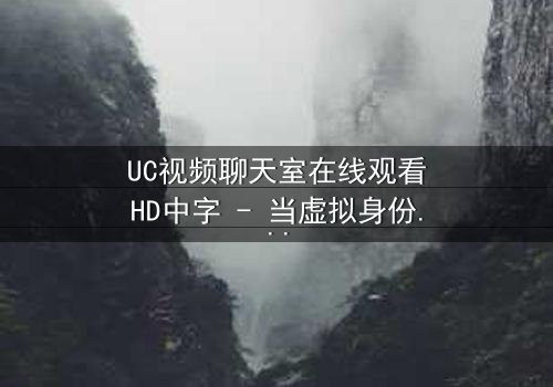 UC视频聊天室在线观看HD中字 - 当虚拟身份引爆现实危机