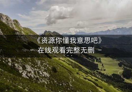 《资源你懂我意思吧》- 在线观看完整无删 - 揭开人性暗面的终极诱惑