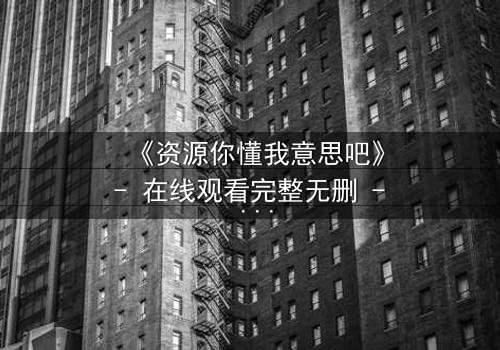 《资源你懂我意思吧》- 在线观看完整无删 - 当秘密成为生存的唯一筹码