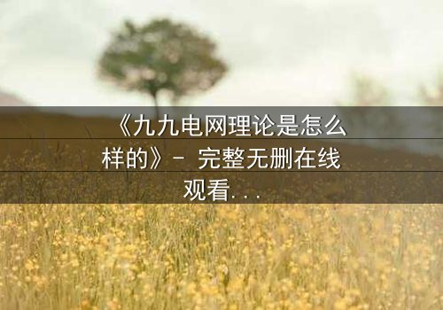 《九九电网理论是怎么样的》- 完整无删在线观看 - 揭开人性与科技的终极博弈