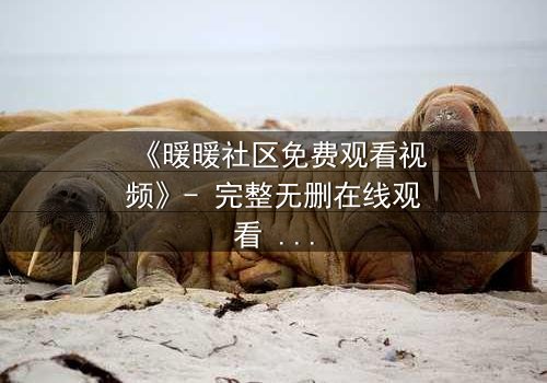 《暖暖社区免费观看视频》- 完整无删在线观看 - 揭开隐藏的真相