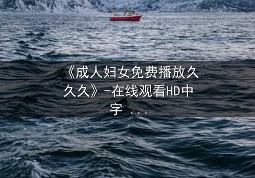 《成人妇女免费播放久久久》-在线观看HD中字 - 免费1080P超清完整无删影视大全第3集