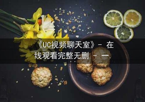 《UC视频聊天室》- 在线观看完整无删 - 一个虚拟房间,藏着你的真实欲望