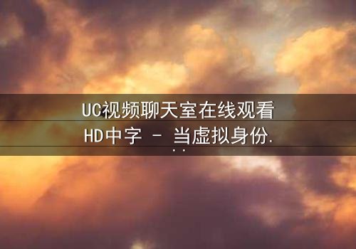 UC视频聊天室在线观看HD中字 - 当虚拟身份引爆现实危机,谁在屏幕后操控你的命运?