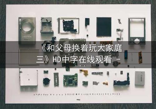 《和父母换着玩大家庭三》HD中字在线观看 - 亲情与欲望的极限拉扯,你敢点开吗?
