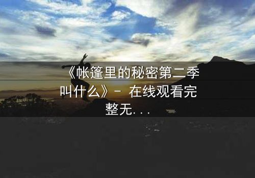 《帐篷里的秘密第二季叫什么》- 在线观看完整无删 - 揭开荒野求生背后的致命谎言