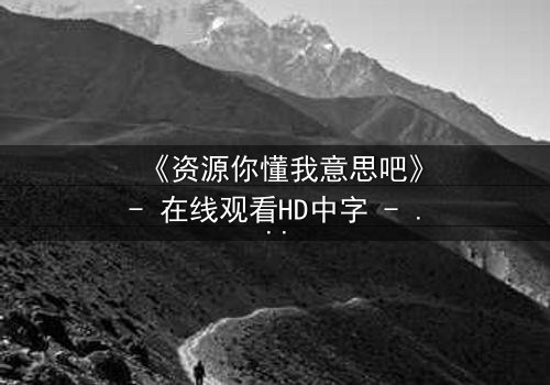 《资源你懂我意思吧》- 在线观看HD中字 - 一场关于人性的终极考验