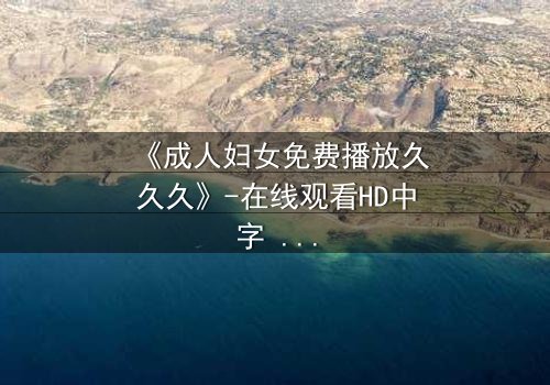 《成人妇女免费播放久久久》-在线观看HD中字 - 免费1080P超清完整无删