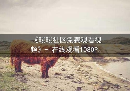 《暖暖社区免费观看视频》- 在线观看1080P超清完整版 - 一场人性与欲望的终极考验