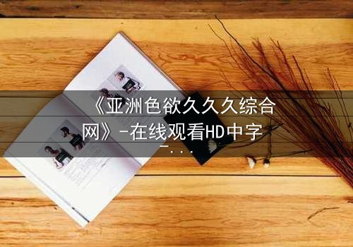 《亚洲色欲久久久综合网》-在线观看HD中字 - 免费1080P超清完整无删第7集