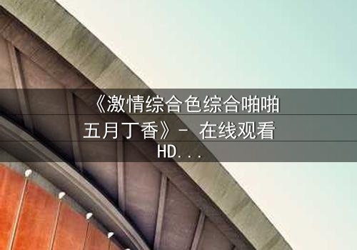 《激情综合色综合啪啪五月丁香》- 在线观看HD中字 - 免费1080P超清完整无删