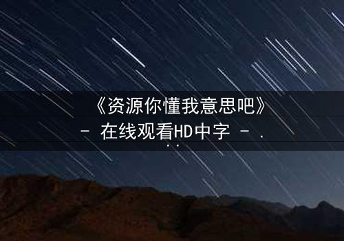 《资源你懂我意思吧》- 在线观看HD中字 - 揭开人性暗面的终极博弈