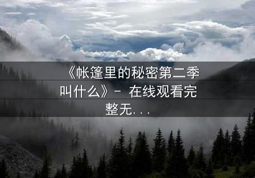 《帐篷里的秘密第二季叫什么》- 在线观看完整无删 - 揭开那场致命背叛的真相