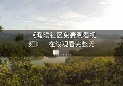 《暖暖社区免费观看视频》- 在线观看完整无删 - 当秘密视频引爆生死危机