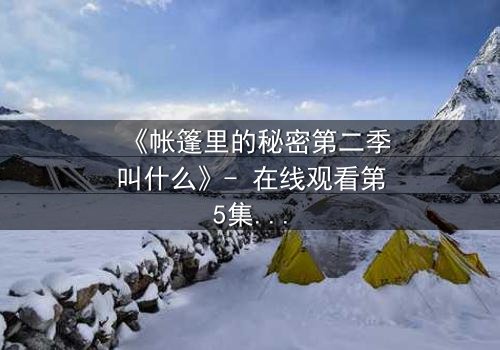 《帐篷里的秘密第二季叫什么》- 在线观看第5集 - 揭开隐藏的真相与背叛