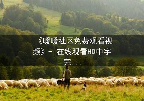 《暖暖社区免费观看视频》- 在线观看HD中字完整无删版 - 揭开隐藏的真相