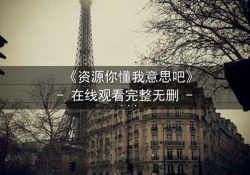 《资源你懂我意思吧》- 在线观看完整无删 - 揭秘人性暗网,你敢点开吗?